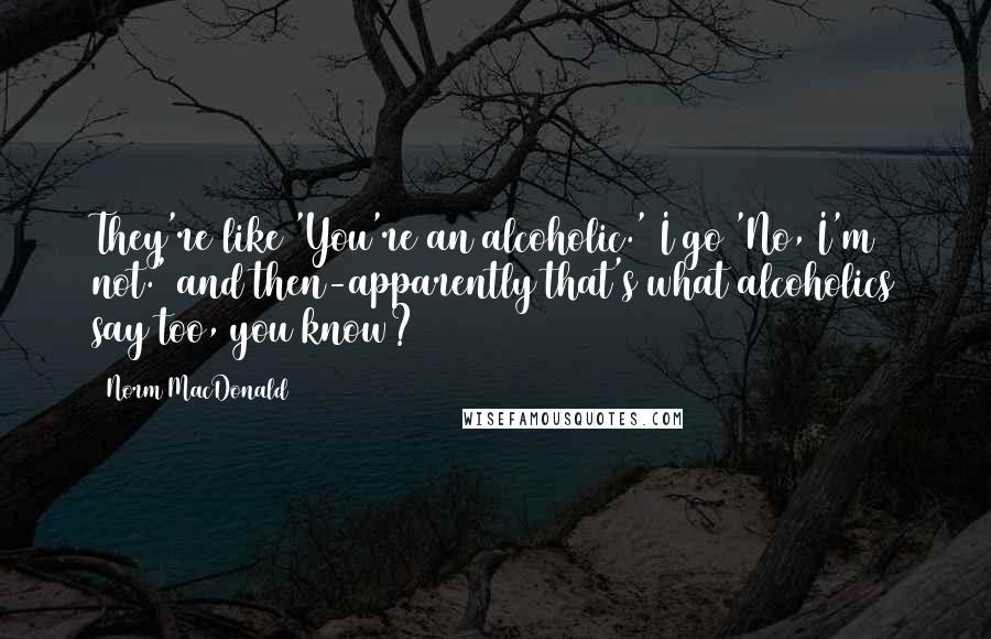 Norm MacDonald quotes: They're like 'You're an alcoholic.' I go 'No, I'm not.' and then-apparently that's what alcoholics say too, you know?