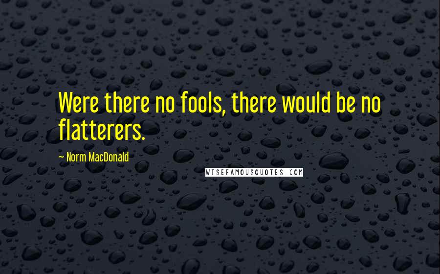 Norm MacDonald quotes: Were there no fools, there would be no flatterers.