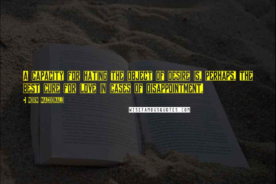 Norm MacDonald quotes: A capacity for hating the object of desire is, perhaps, the best cure for love in cases of disappointment.