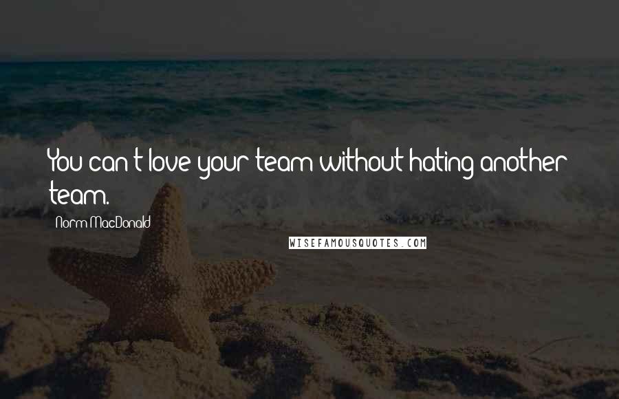 Norm MacDonald quotes: You can't love your team without hating another team.