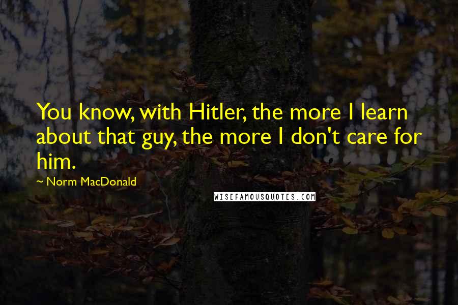 Norm MacDonald quotes: You know, with Hitler, the more I learn about that guy, the more I don't care for him.