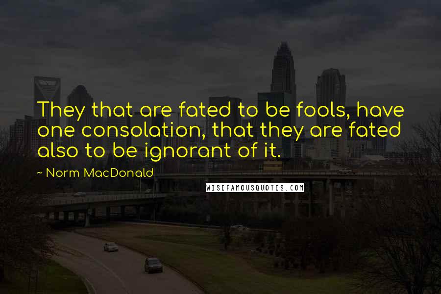 Norm MacDonald quotes: They that are fated to be fools, have one consolation, that they are fated also to be ignorant of it.