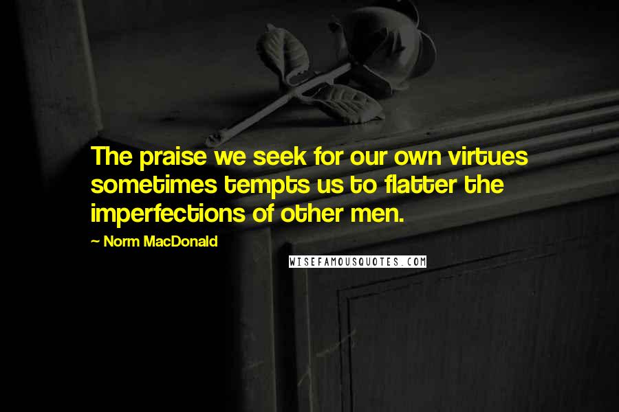 Norm MacDonald quotes: The praise we seek for our own virtues sometimes tempts us to flatter the imperfections of other men.