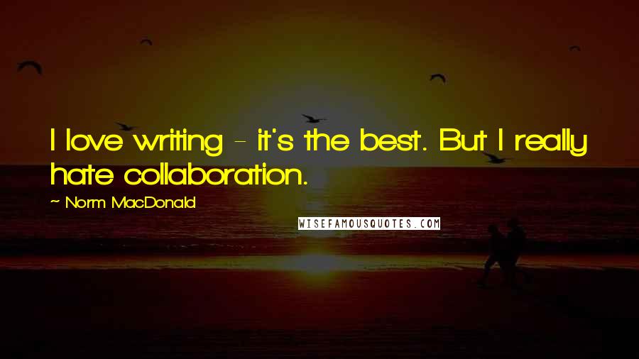 Norm MacDonald quotes: I love writing - it's the best. But I really hate collaboration.