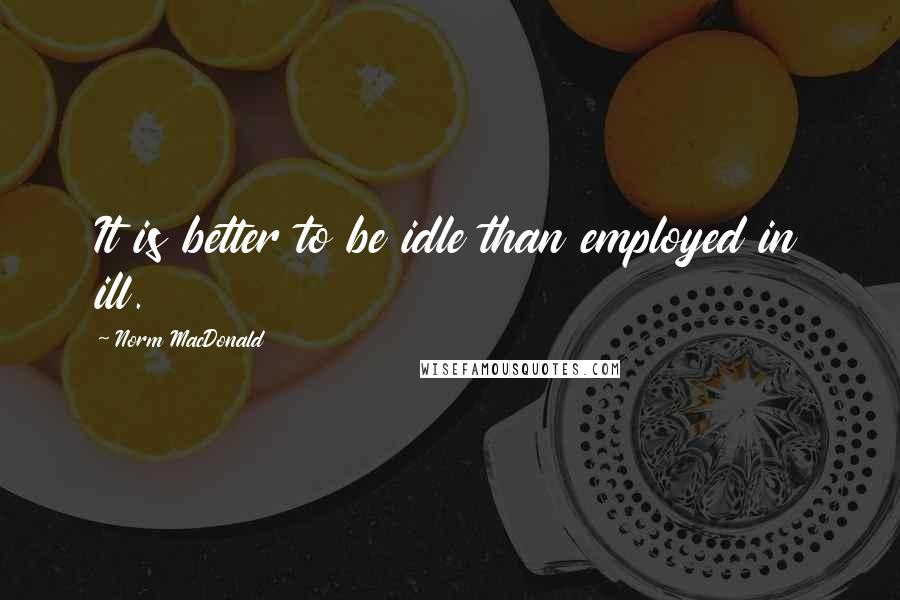 Norm MacDonald quotes: It is better to be idle than employed in ill.