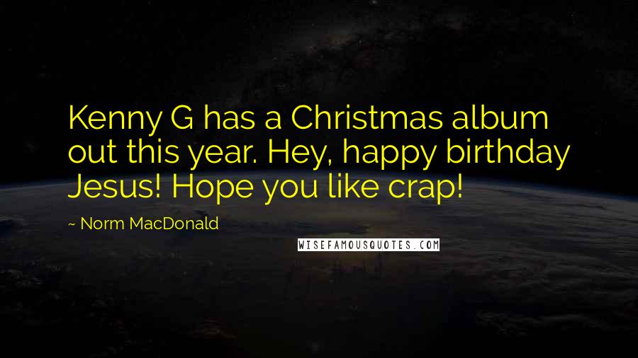 Norm MacDonald quotes: Kenny G has a Christmas album out this year. Hey, happy birthday Jesus! Hope you like crap!