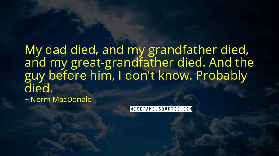 Norm MacDonald quotes: My dad died, and my grandfather died, and my great-grandfather died. And the guy before him, I don't know. Probably died.