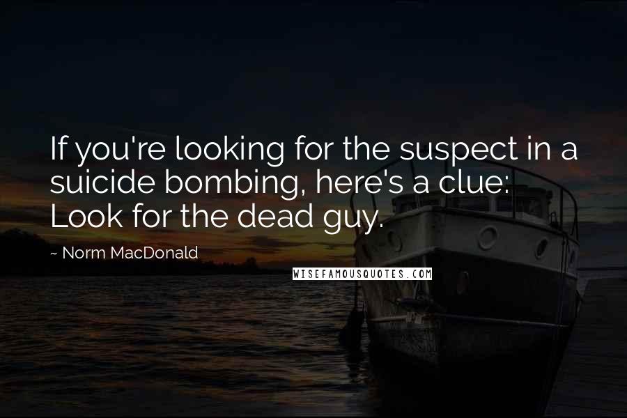 Norm MacDonald quotes: If you're looking for the suspect in a suicide bombing, here's a clue: Look for the dead guy.