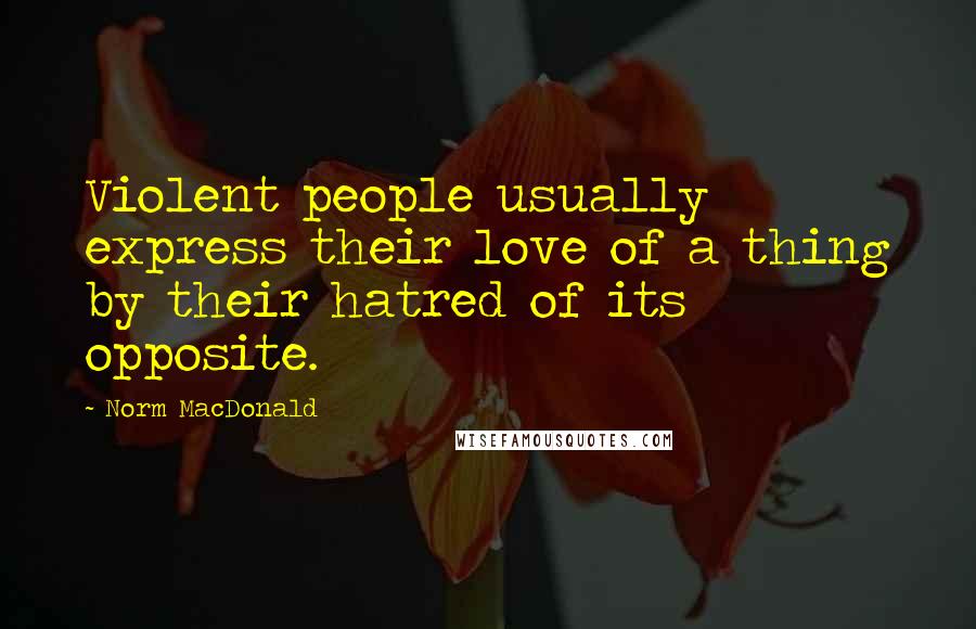 Norm MacDonald quotes: Violent people usually express their love of a thing by their hatred of its opposite.