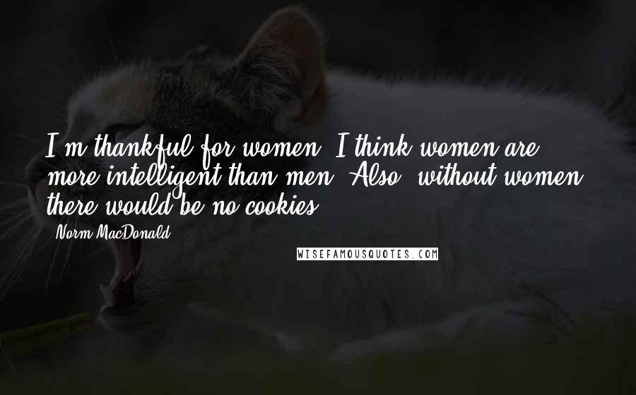 Norm MacDonald quotes: I'm thankful for women. I think women are more intelligent than men. Also, without women, there would be no cookies.