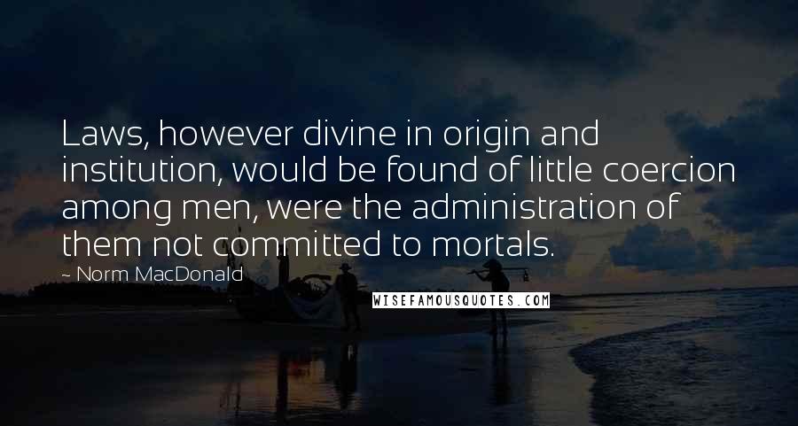 Norm MacDonald quotes: Laws, however divine in origin and institution, would be found of little coercion among men, were the administration of them not committed to mortals.