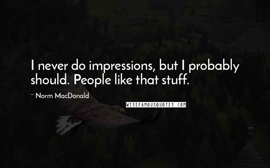 Norm MacDonald quotes: I never do impressions, but I probably should. People like that stuff.