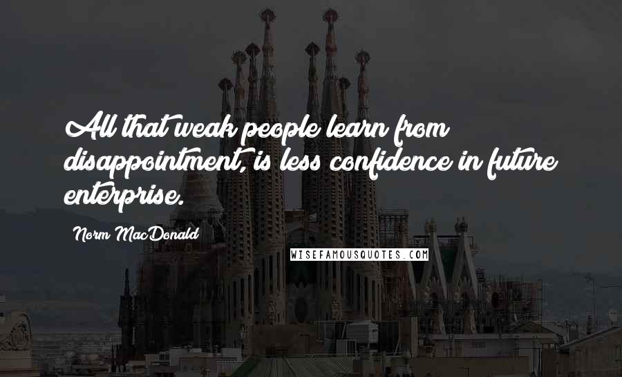 Norm MacDonald quotes: All that weak people learn from disappointment, is less confidence in future enterprise.