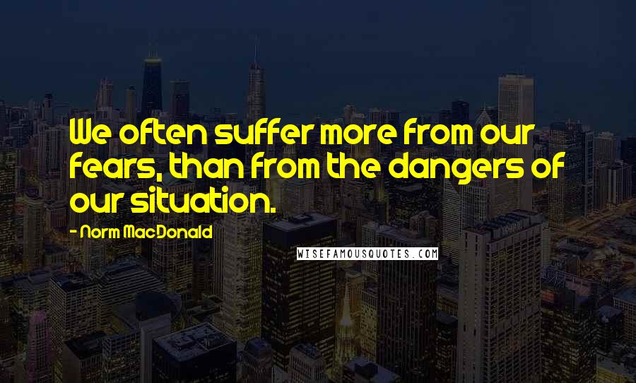 Norm MacDonald quotes: We often suffer more from our fears, than from the dangers of our situation.