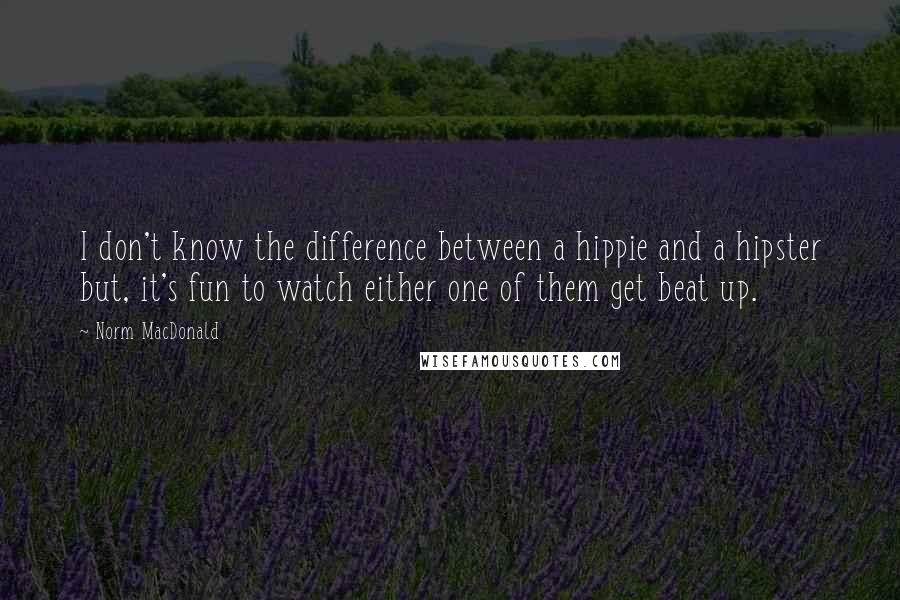 Norm MacDonald quotes: I don't know the difference between a hippie and a hipster but, it's fun to watch either one of them get beat up.