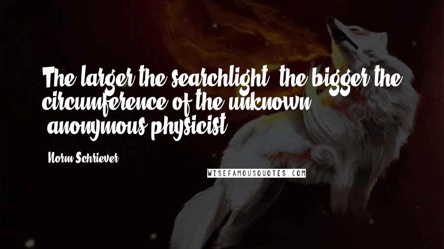 Norm Schriever quotes: The larger the searchlight, the bigger the circumference of the unknown. -anonymous physicist