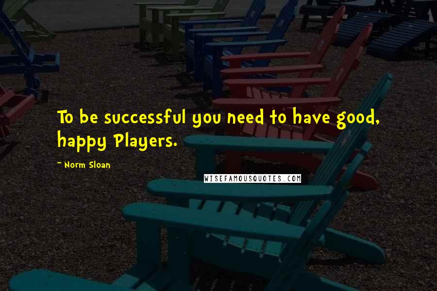 Norm Sloan quotes: To be successful you need to have good, happy Players.