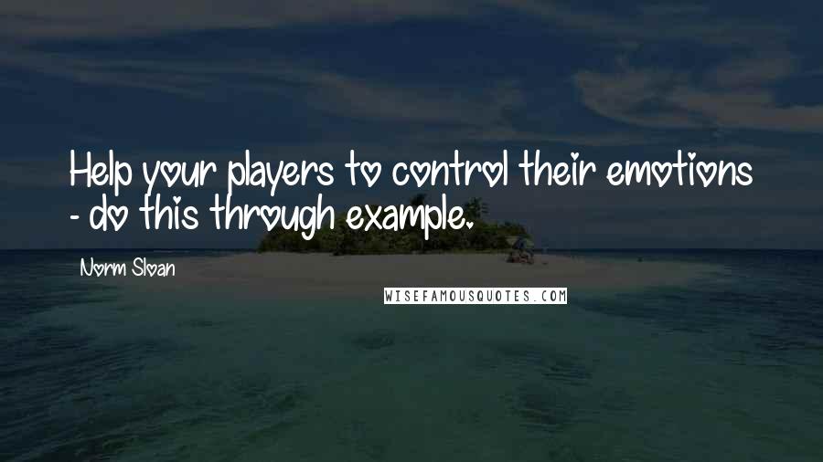 Norm Sloan quotes: Help your players to control their emotions - do this through example.