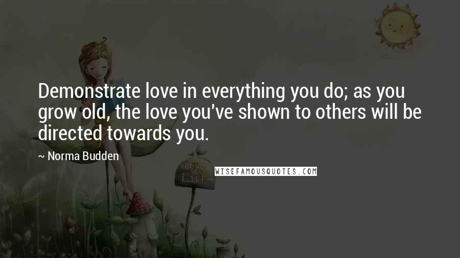 Norma Budden quotes: Demonstrate love in everything you do; as you grow old, the love you've shown to others will be directed towards you.