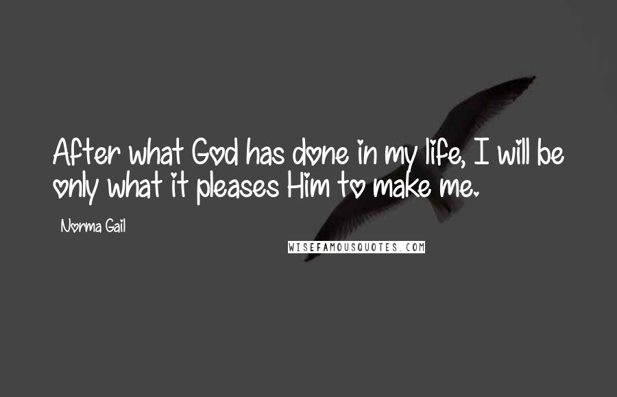 Norma Gail quotes: After what God has done in my life, I will be only what it pleases Him to make me.