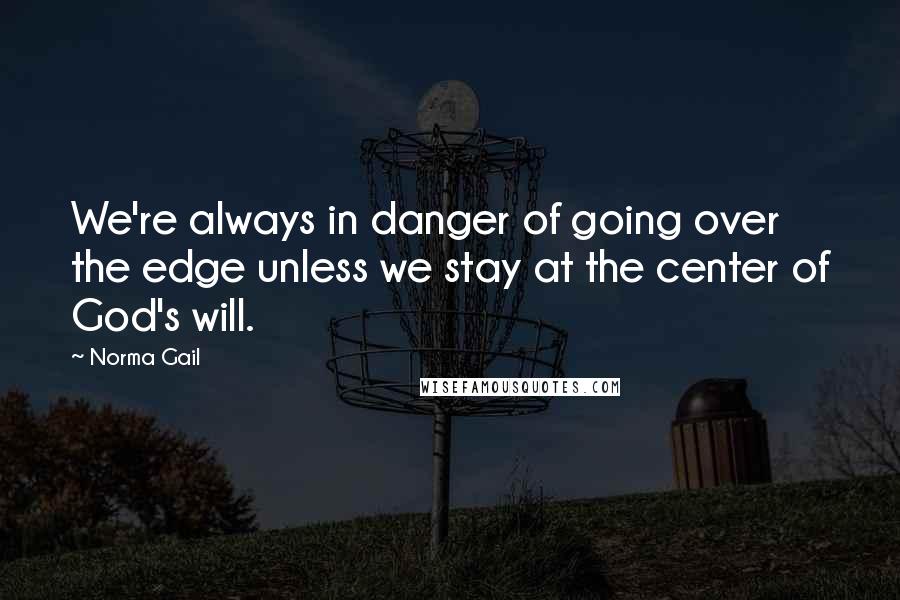 Norma Gail quotes: We're always in danger of going over the edge unless we stay at the center of God's will.