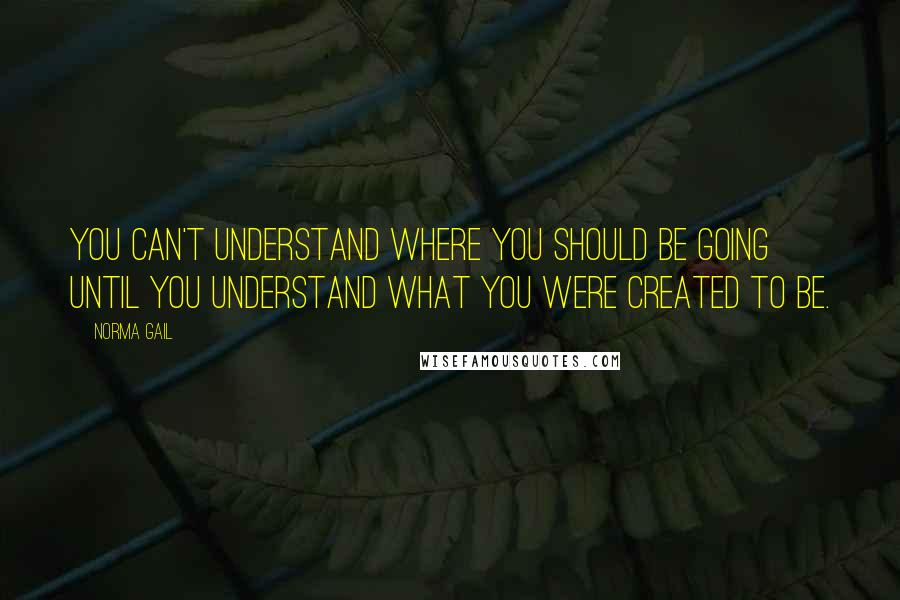 Norma Gail quotes: You can't understand where you should be going until you understand what you were created to be.