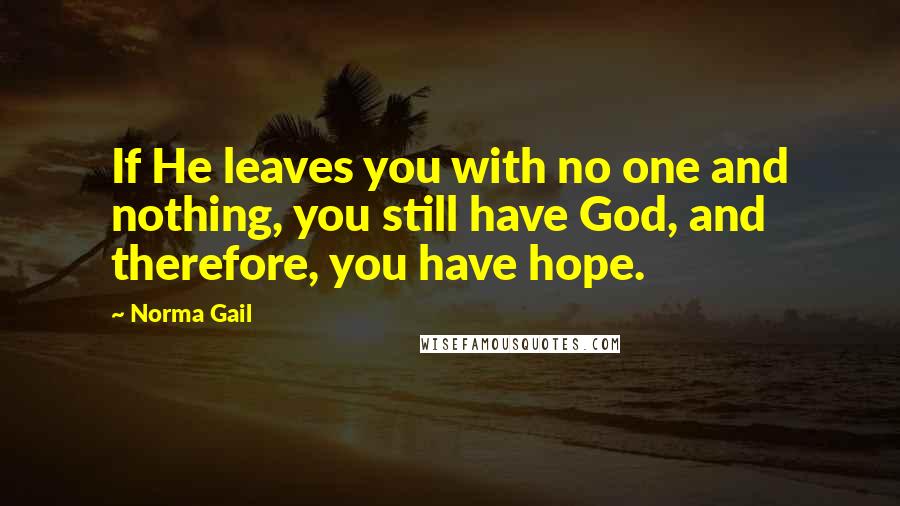 Norma Gail quotes: If He leaves you with no one and nothing, you still have God, and therefore, you have hope.