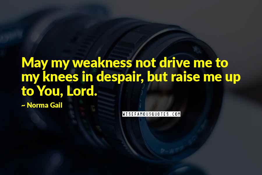 Norma Gail quotes: May my weakness not drive me to my knees in despair, but raise me up to You, Lord.