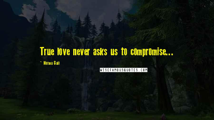 Norma Gail quotes: True love never asks us to compromise...