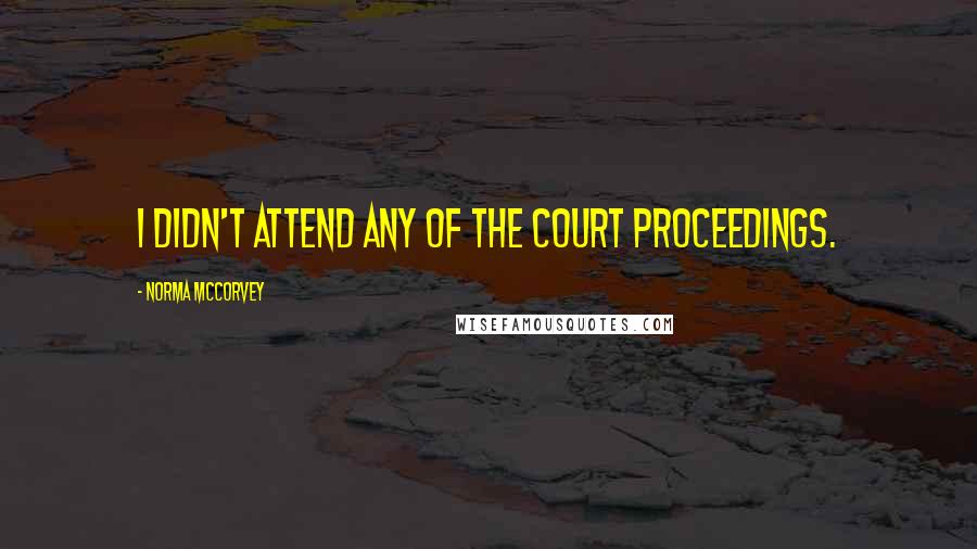 Norma McCorvey quotes: I didn't attend any of the court proceedings. Norma McCorvey quotes: I didn't attend any of the court proceedings.