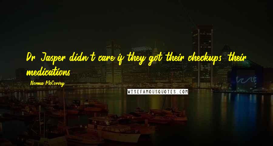 Norma McCorvey quotes: Dr. Jasper didn't care if they got their checkups, their medications. Norma McCorvey quotes: Dr. Jasper didn't care if they got their checkups, their medications.