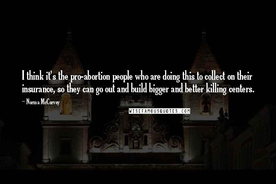 Norma McCorvey quotes: I think it's the pro-abortion people who are doing this to collect on their insurance, so they can go out and build bigger and better killing centers.