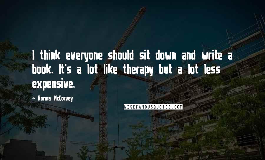 Norma McCorvey quotes: I think everyone should sit down and write a book. It's a lot like therapy but a lot less expensive. Norma McCorvey quotes: I think everyone should sit down and write a book. It's a lot like therapy but a lot less expensive.