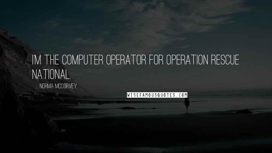 Norma McCorvey quotes: I'm the computer operator for Operation Rescue National. Norma McCorvey quotes: I'm the computer operator for Operation Rescue National.