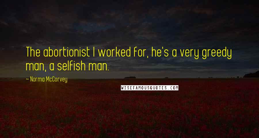 Norma McCorvey quotes: The abortionist I worked for, he's a very greedy man, a selfish man. Norma McCorvey quotes: The abortionist I worked for, he's a very greedy man, a selfish man.