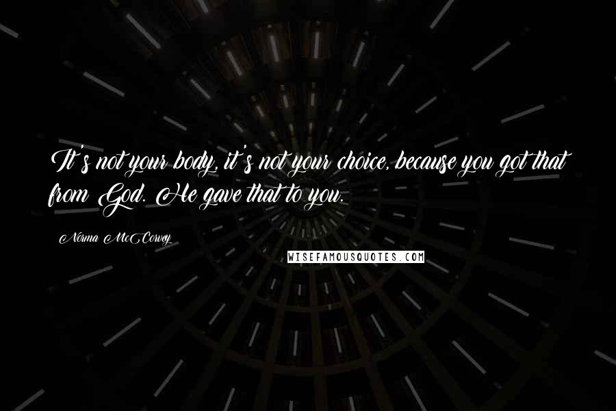 Norma McCorvey quotes: It's not your body, it's not your choice, because you got that from God. He gave that to you.