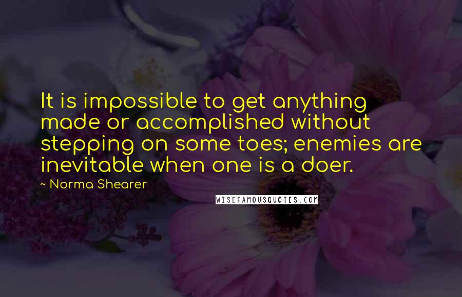 Norma Shearer quotes: It is impossible to get anything made or accomplished without stepping on some toes; enemies are inevitable when one is a doer.