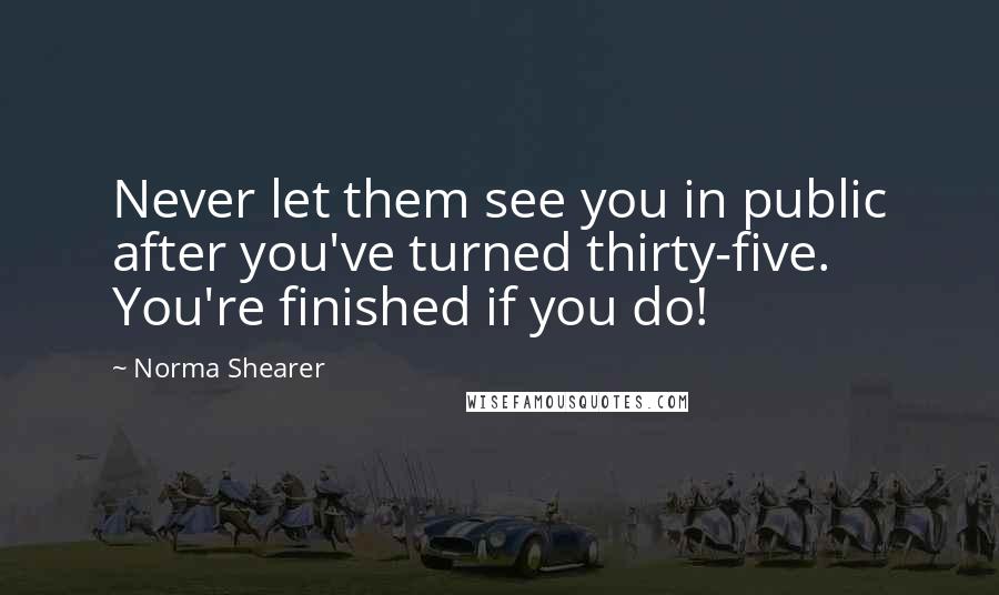 Norma Shearer quotes: Never let them see you in public after you've turned thirty-five. You're finished if you do!