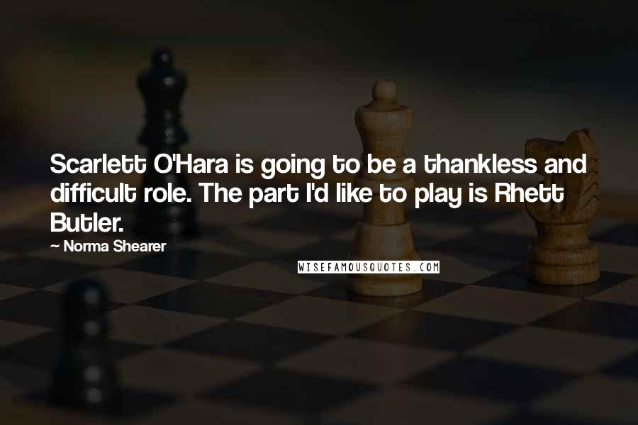 Norma Shearer quotes: Scarlett O'Hara is going to be a thankless and difficult role. The part I'd like to play is Rhett Butler.