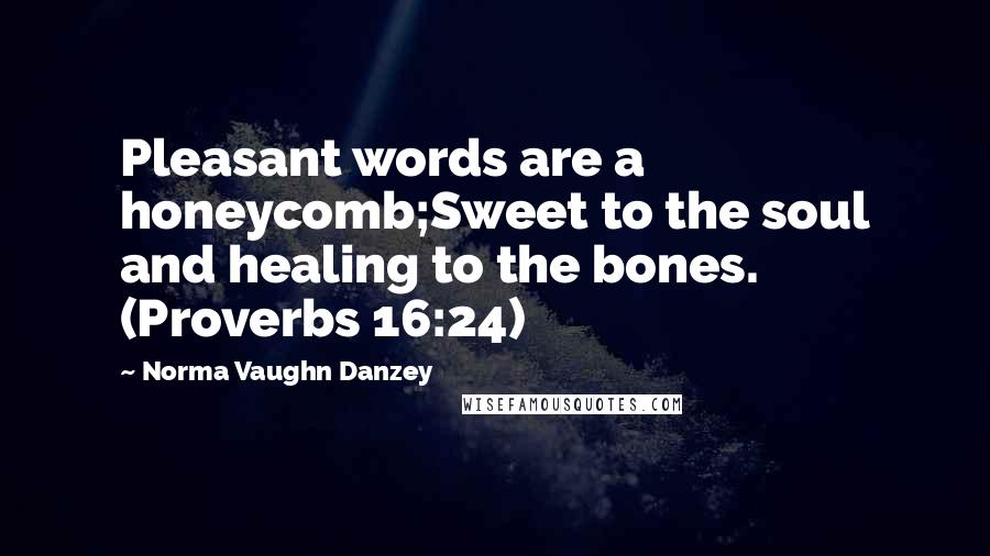 Norma Vaughn Danzey quotes: Pleasant words are a honeycomb;Sweet to the soul and healing to the bones. (Proverbs 16:24)