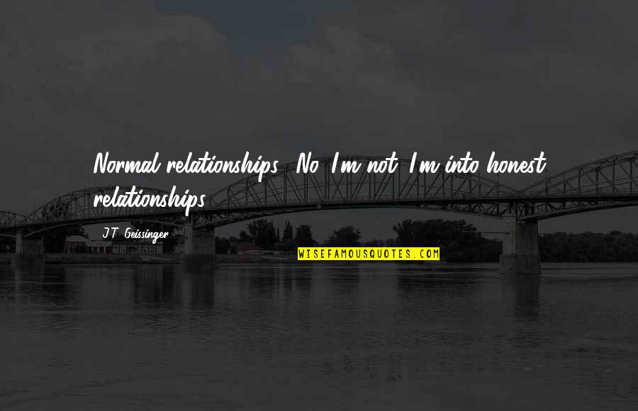 Normal Not Quotes By J.T. Geissinger: Normal relationships? No. I'm not. I'm into honest Normal Not Quotes By J.T. Geissinger: Normal relationships? No. I'm not. I'm into honest