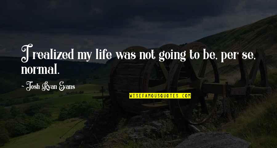 Normal Not Quotes By Josh Ryan Evans: I realized my life was not going to Normal Not Quotes By Josh Ryan Evans: I realized my life was not going to
