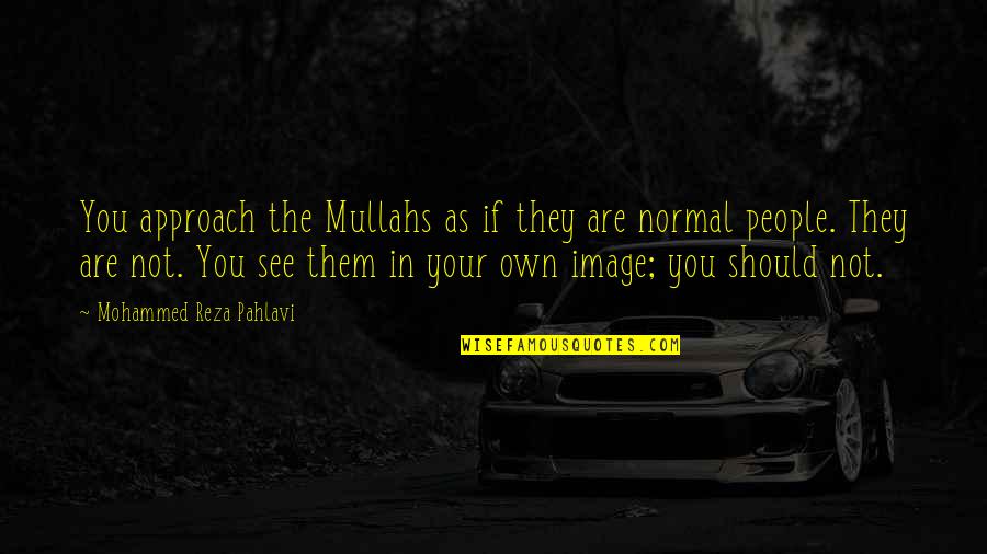 Normal Not Quotes By Mohammed Reza Pahlavi: You approach the Mullahs as if they are Normal Not Quotes By Mohammed Reza Pahlavi: You approach the Mullahs as if they are