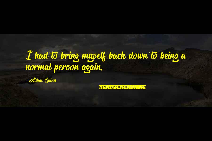 Normal Person Quotes By Aidan Quinn: I had to bring myself back down to