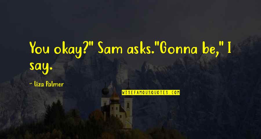Normallik Testi Quotes By Liza Palmer: You okay?" Sam asks."Gonna be," I say. Normallik Testi Quotes By Liza Palmer: You okay?" Sam asks."Gonna be," I say.
