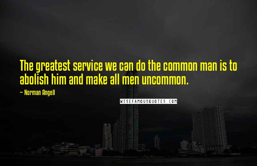 Norman Angell quotes: The greatest service we can do the common man is to abolish him and make all men uncommon.