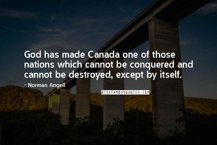 Norman Angell quotes: God has made Canada one of those nations which cannot be conquered and cannot be destroyed, except by itself.