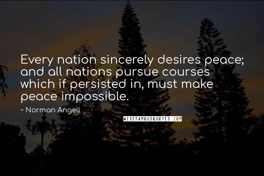 Norman Angell quotes: Every nation sincerely desires peace; and all nations pursue courses which if persisted in, must make peace impossible.