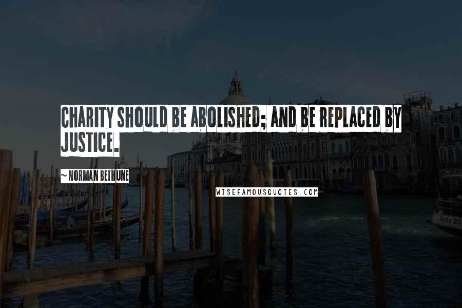 Norman Bethune quotes: Charity should be abolished; and be replaced by justice.