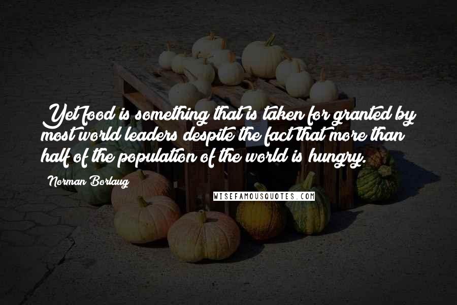 Norman Borlaug quotes: Yet food is something that is taken for granted by most world leaders despite the fact that more than half of the population of the world is hungry.